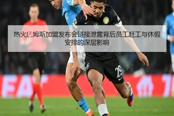 热火詹姆斯加盟发布会链接泄露背后员工赶工与休假安排的深层影响